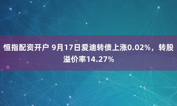 恒指配资开户 9月17日爱迪转债上涨0.02%，转股溢价率14.27%