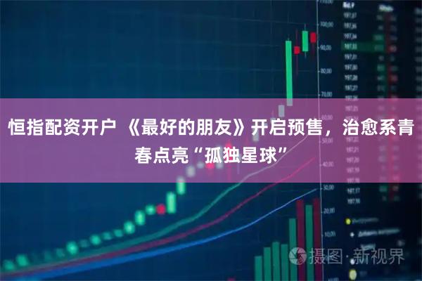恒指配资开户 《最好的朋友》开启预售，治愈系青春点亮“孤独星球”