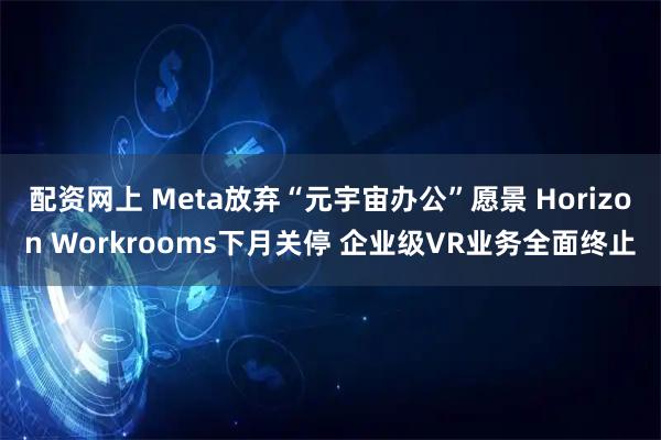 配资网上 Meta放弃“元宇宙办公”愿景 Horizon Workrooms下月关停 企业级VR业务全面终止