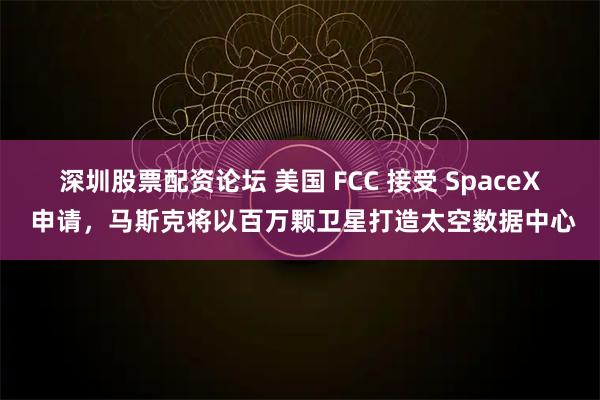 深圳股票配资论坛 美国 FCC 接受 SpaceX 申请，马斯克将以百万颗卫星打造太空数据中心