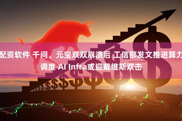 配资软件 千问、元宝双双崩溃后 工信部发文推进算力调度 AI Infra或迎戴维斯双击