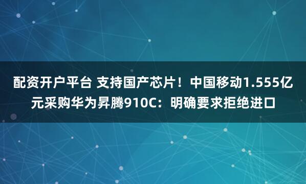 配资开户平台 支持国产芯片！中国移动1.555亿元采购华为昇腾910C：明确要求拒绝进口