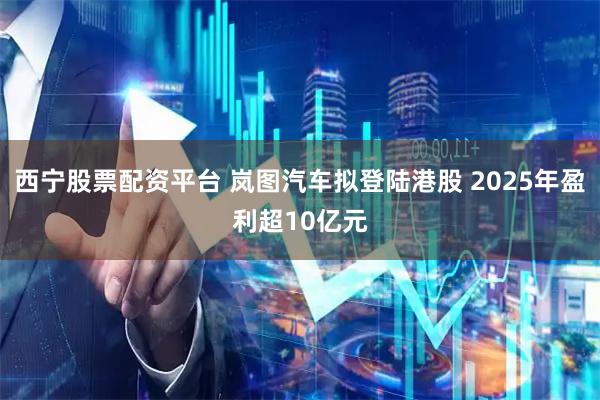 西宁股票配资平台 岚图汽车拟登陆港股 2025年盈利超10亿元
